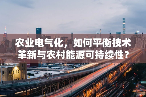农业电气化，如何平衡技术革新与农村能源可持续性？