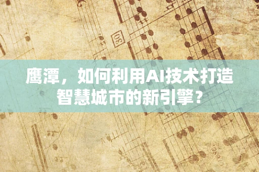 鹰潭，如何利用AI技术打造智慧城市的新引擎？