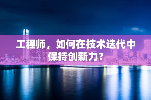 工程师，如何在技术迭代中保持创新力？