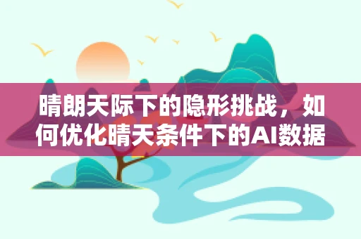 晴朗天际下的隐形挑战，如何优化晴天条件下的AI数据采集？