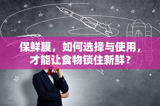 保鲜膜，如何选择与使用，才能让食物锁住新鲜？