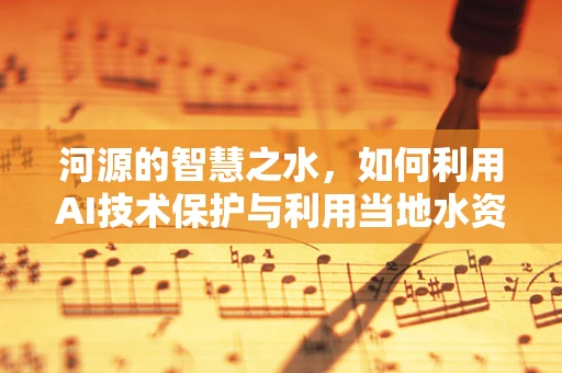 河源的智慧之水，如何利用AI技术保护与利用当地水资源？