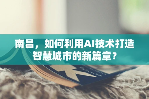 南昌，如何利用AI技术打造智慧城市的新篇章？