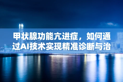 甲状腺功能亢进症，如何通过AI技术实现精准诊断与治疗？