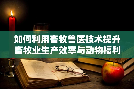 如何利用畜牧兽医技术提升畜牧业生产效率与动物福利？