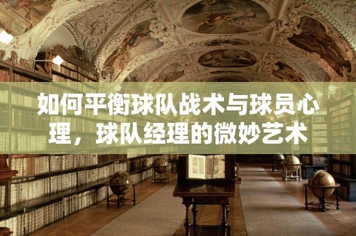 如何平衡球队战术与球员心理，球队经理的微妙艺术