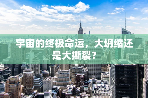 宇宙的终极命运，大坍缩还是大撕裂？
