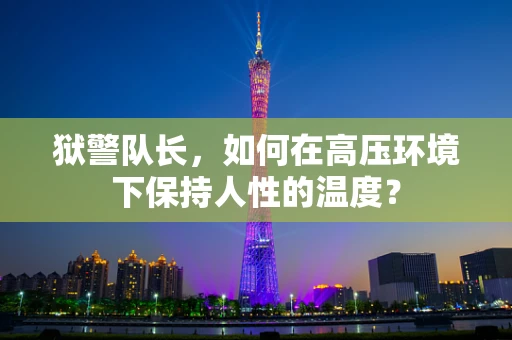 狱警队长，如何在高压环境下保持人性的温度？