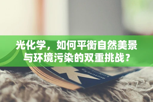 光化学，如何平衡自然美景与环境污染的双重挑战？