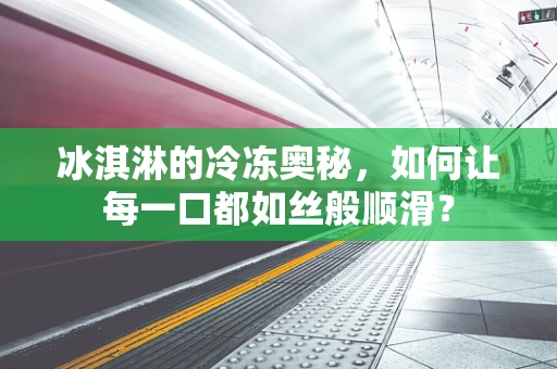 冰淇淋的冷冻奥秘，如何让每一口都如丝般顺滑？