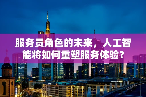 服务员角色的未来，人工智能将如何重塑服务体验？