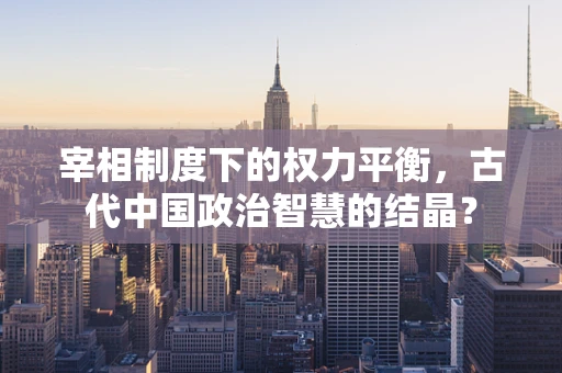 宰相制度下的权力平衡，古代中国政治智慧的结晶？
