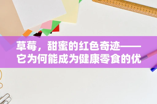 草莓，甜蜜的红色奇迹——它为何能成为健康零食的优选？