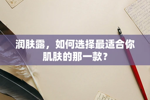 润肤露，如何选择最适合你肌肤的那一款？