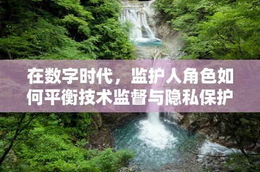 在数字时代，监护人角色如何平衡技术监督与隐私保护？