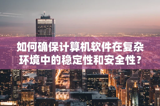 如何确保计算机软件在复杂环境中的稳定性和安全性？