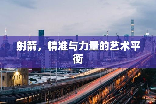 射箭，精准与力量的艺术平衡