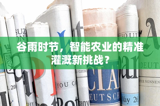 谷雨时节，智能农业的精准灌溉新挑战？