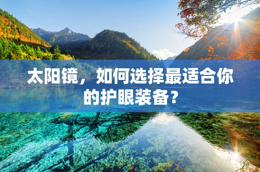 太阳镜，如何选择最适合你的护眼装备？