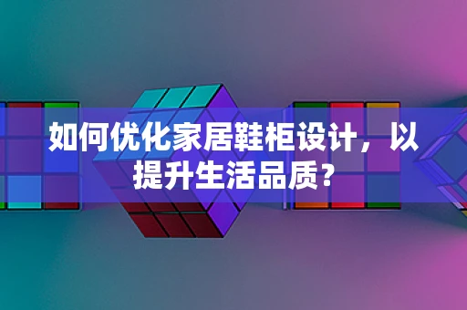 如何优化家居鞋柜设计，以提升生活品质？