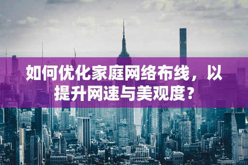 如何优化家庭网络布线，以提升网速与美观度？