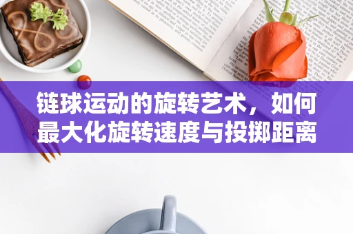 链球运动的旋转艺术，如何最大化旋转速度与投掷距离？