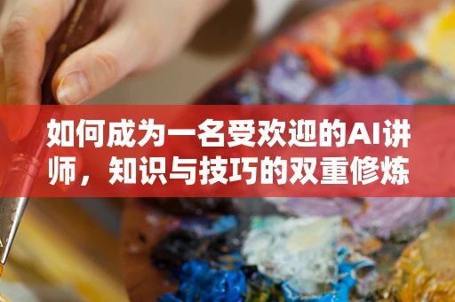 如何成为一名受欢迎的AI讲师，知识与技巧的双重修炼