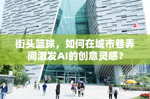 街头篮球，如何在城市巷弄间激发AI的创意灵感？