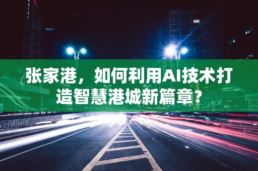 张家港，如何利用AI技术打造智慧港城新篇章？