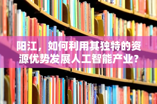 阳江，如何利用其独特的资源优势发展人工智能产业？