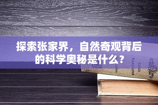 探索张家界，自然奇观背后的科学奥秘是什么？