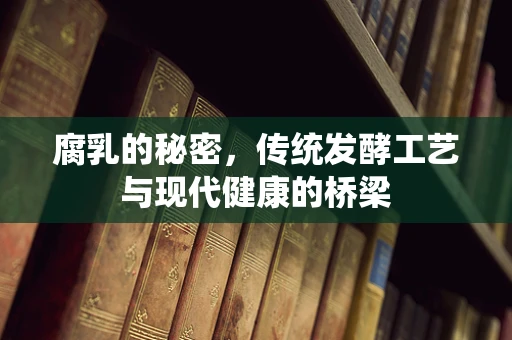 腐乳的秘密，传统发酵工艺与现代健康的桥梁