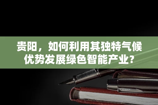 贵阳，如何利用其独特气候优势发展绿色智能产业？