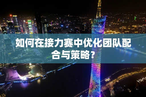 如何在接力赛中优化团队配合与策略？