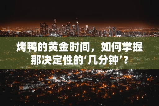 烤鸭的黄金时间，如何掌握那决定性的‘几分钟’？