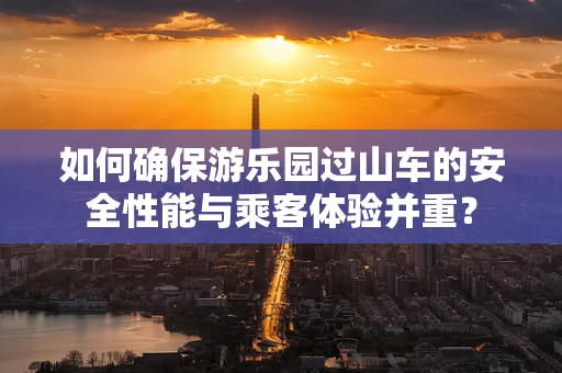 如何确保游乐园过山车的安全性能与乘客体验并重？