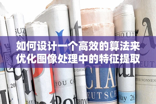 如何设计一个高效的算法来优化图像处理中的特征提取？