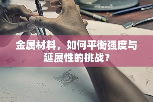 金属材料，如何平衡强度与延展性的挑战？