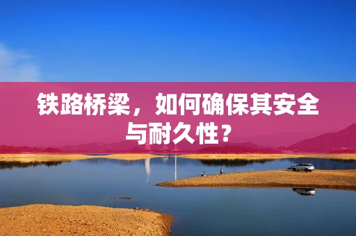铁路桥梁，如何确保其安全与耐久性？