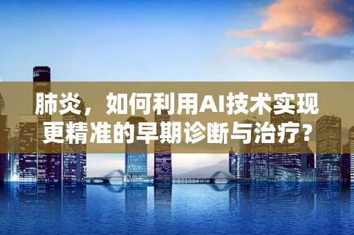 肺炎，如何利用AI技术实现更精准的早期诊断与治疗？