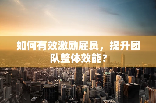 如何有效激励雇员，提升团队整体效能？