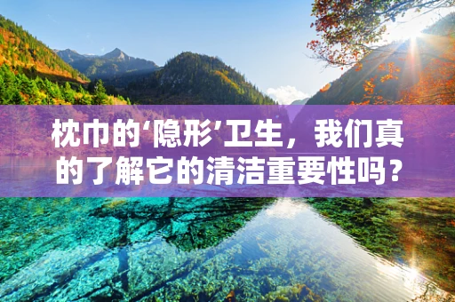 枕巾的‘隐形’卫生，我们真的了解它的清洁重要性吗？