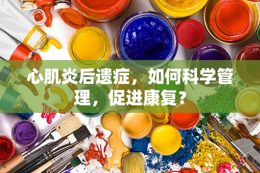 心肌炎后遗症，如何科学管理，促进康复？