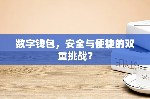 数字钱包，安全与便捷的双重挑战？