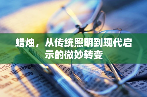 蜡烛，从传统照明到现代启示的微妙转变