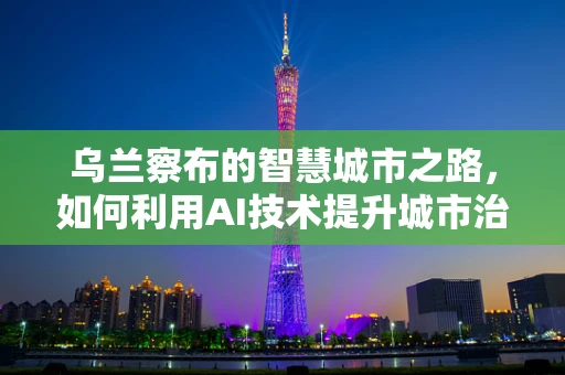 乌兰察布的智慧城市之路，如何利用AI技术提升城市治理效能？