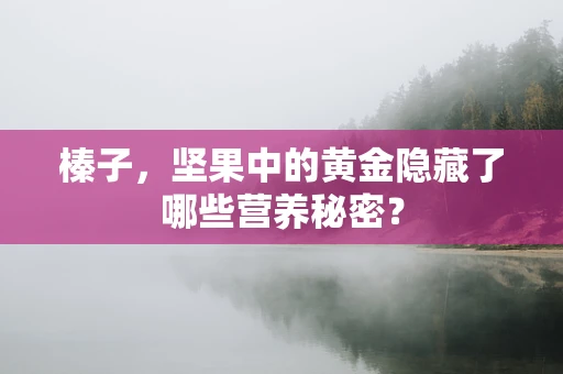 榛子，坚果中的黄金隐藏了哪些营养秘密？