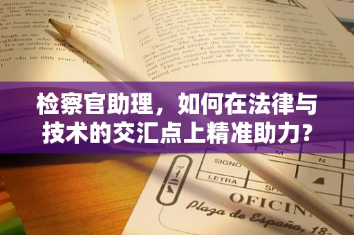 检察官助理，如何在法律与技术的交汇点上精准助力？