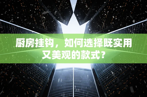 厨房挂钩，如何选择既实用又美观的款式？