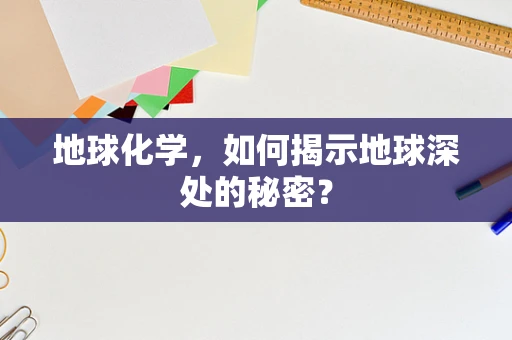 地球化学，如何揭示地球深处的秘密？